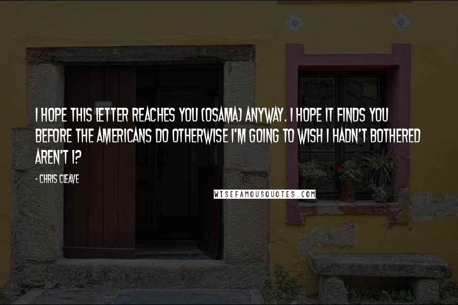 Chris Cleave Quotes: I hope this letter reaches you (Osama) anyway. I hope it finds you before the Americans do otherwise I'm going to wish I hadn't bothered aren't I?