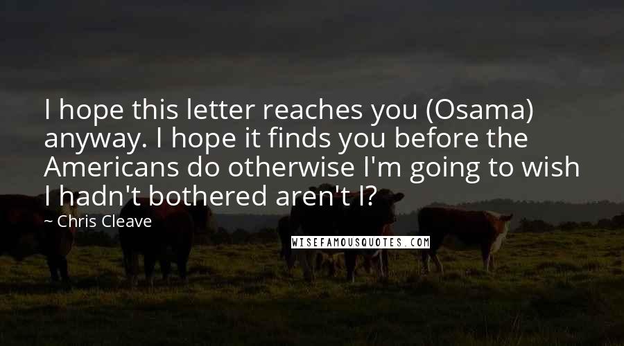 Chris Cleave Quotes: I hope this letter reaches you (Osama) anyway. I hope it finds you before the Americans do otherwise I'm going to wish I hadn't bothered aren't I?
