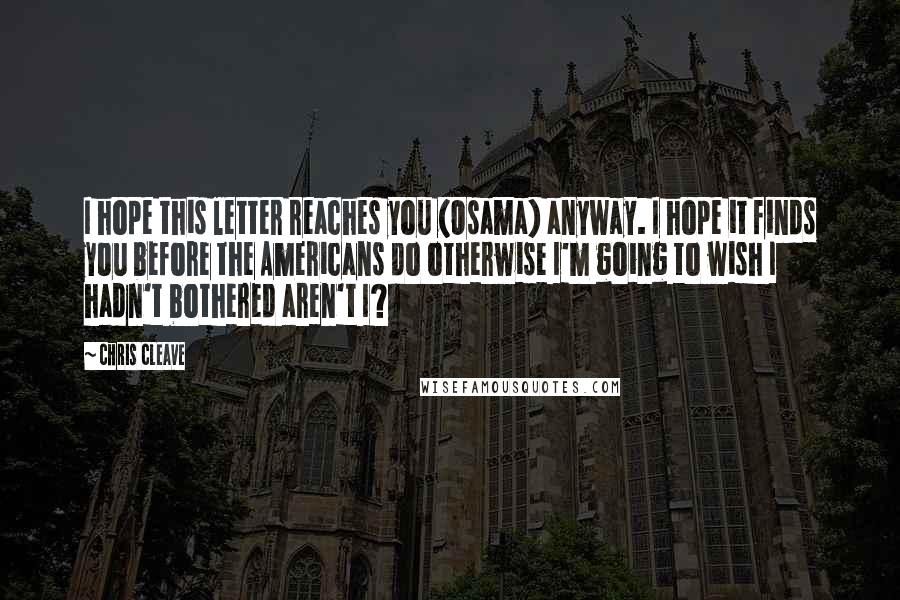 Chris Cleave Quotes: I hope this letter reaches you (Osama) anyway. I hope it finds you before the Americans do otherwise I'm going to wish I hadn't bothered aren't I?