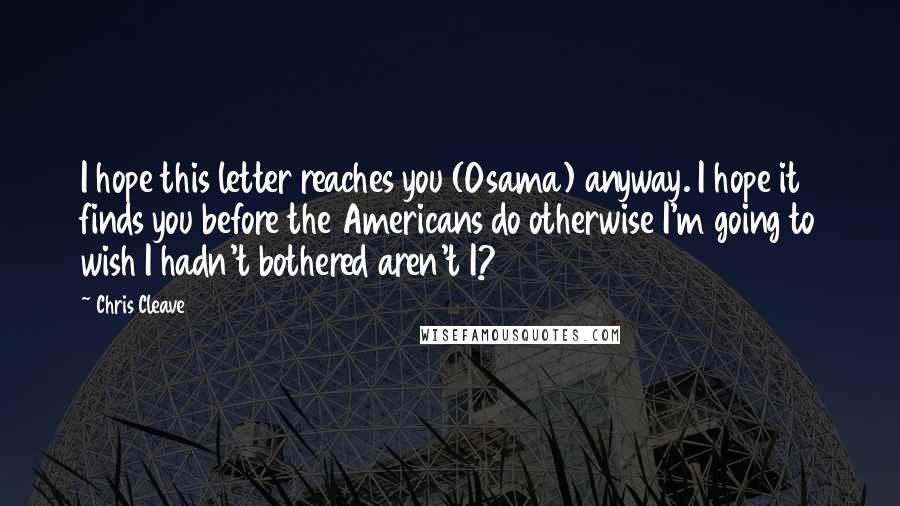 Chris Cleave Quotes: I hope this letter reaches you (Osama) anyway. I hope it finds you before the Americans do otherwise I'm going to wish I hadn't bothered aren't I?