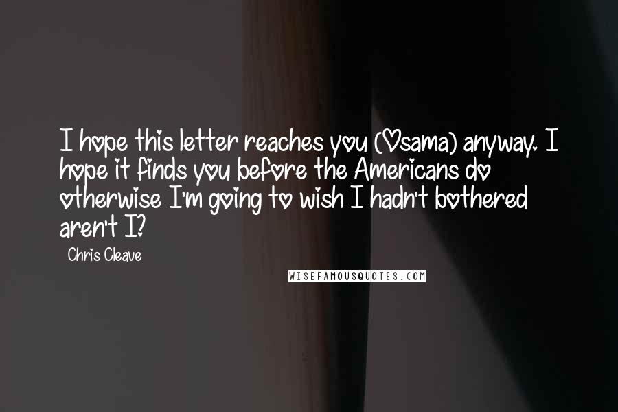 Chris Cleave Quotes: I hope this letter reaches you (Osama) anyway. I hope it finds you before the Americans do otherwise I'm going to wish I hadn't bothered aren't I?