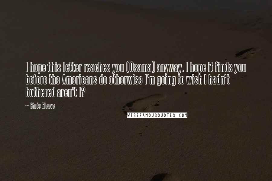 Chris Cleave Quotes: I hope this letter reaches you (Osama) anyway. I hope it finds you before the Americans do otherwise I'm going to wish I hadn't bothered aren't I?