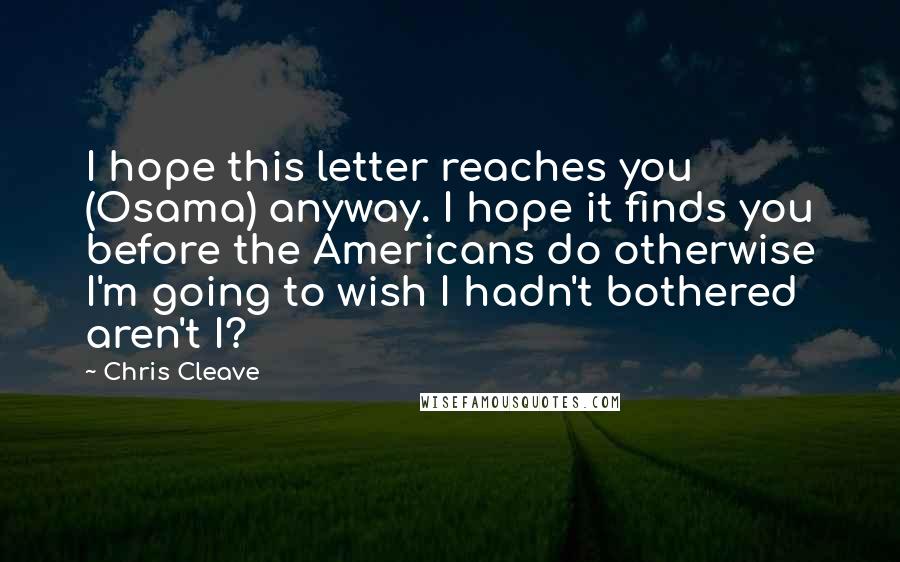 Chris Cleave Quotes: I hope this letter reaches you (Osama) anyway. I hope it finds you before the Americans do otherwise I'm going to wish I hadn't bothered aren't I?