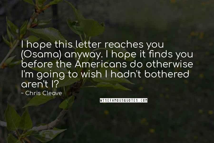 Chris Cleave Quotes: I hope this letter reaches you (Osama) anyway. I hope it finds you before the Americans do otherwise I'm going to wish I hadn't bothered aren't I?