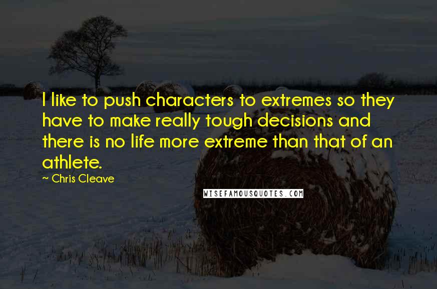 Chris Cleave Quotes: I like to push characters to extremes so they have to make really tough decisions and there is no life more extreme than that of an athlete.