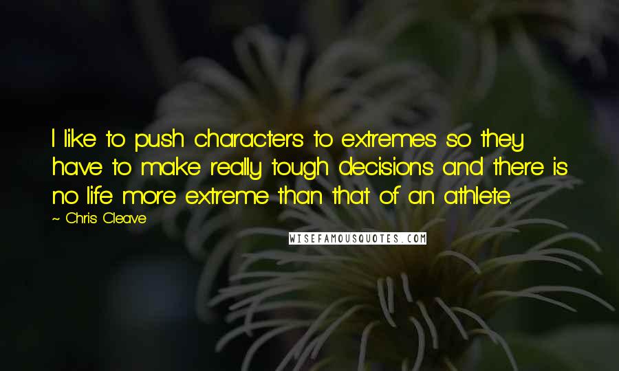 Chris Cleave Quotes: I like to push characters to extremes so they have to make really tough decisions and there is no life more extreme than that of an athlete.