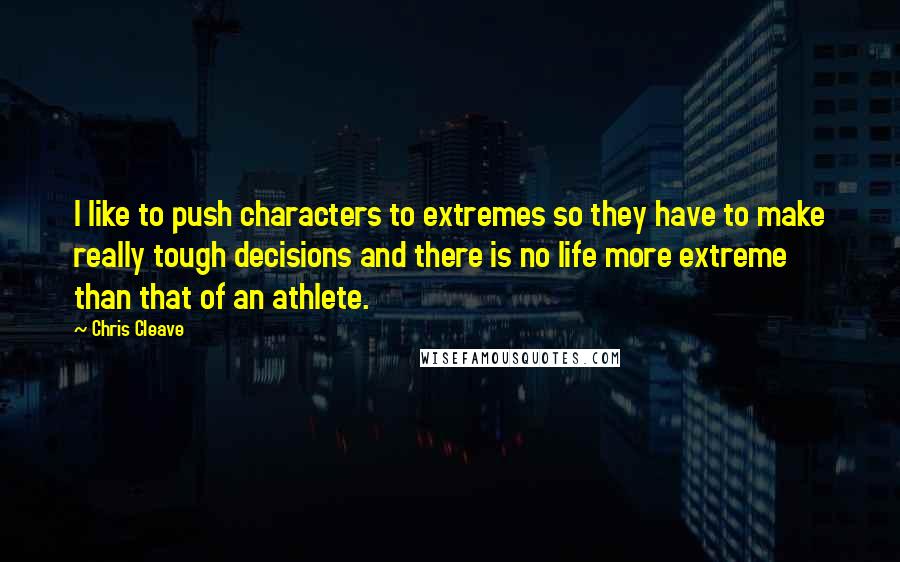 Chris Cleave Quotes: I like to push characters to extremes so they have to make really tough decisions and there is no life more extreme than that of an athlete.