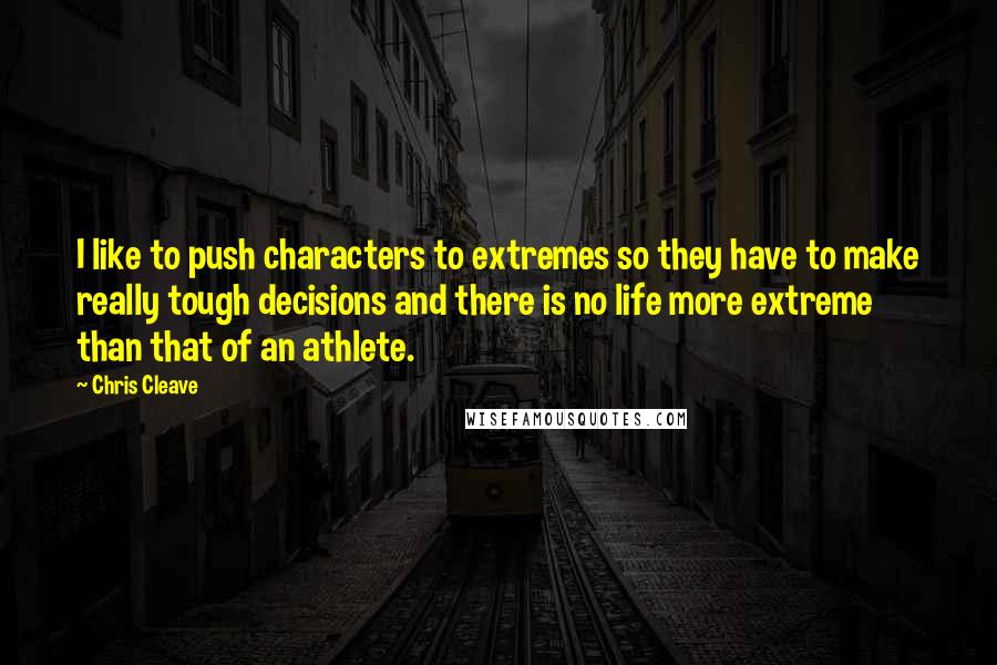 Chris Cleave Quotes: I like to push characters to extremes so they have to make really tough decisions and there is no life more extreme than that of an athlete.