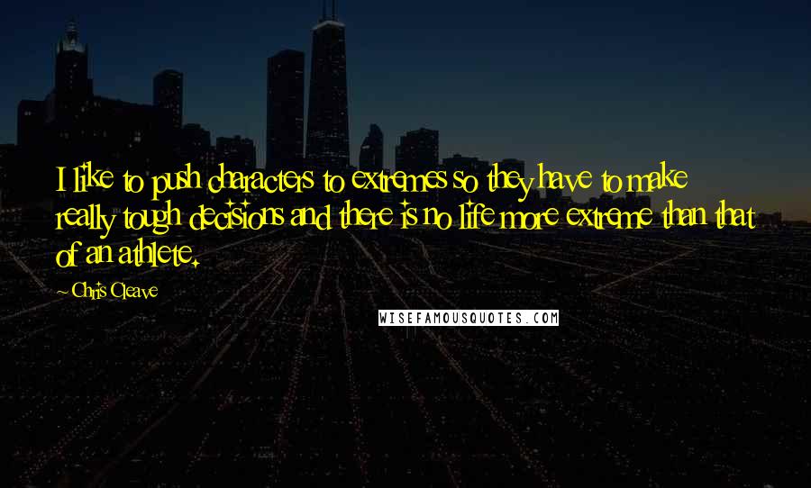 Chris Cleave Quotes: I like to push characters to extremes so they have to make really tough decisions and there is no life more extreme than that of an athlete.