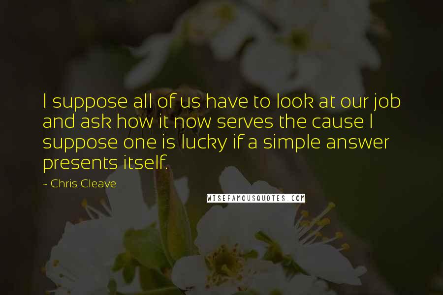 Chris Cleave Quotes: I suppose all of us have to look at our job and ask how it now serves the cause I suppose one is lucky if a simple answer presents itself.