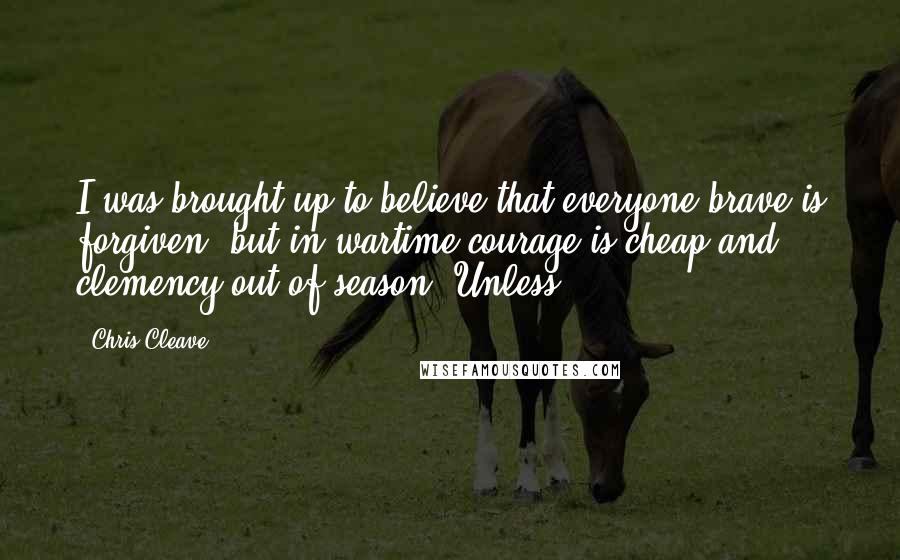 Chris Cleave Quotes: I was brought up to believe that everyone brave is forgiven, but in wartime courage is cheap and clemency out of season. Unless