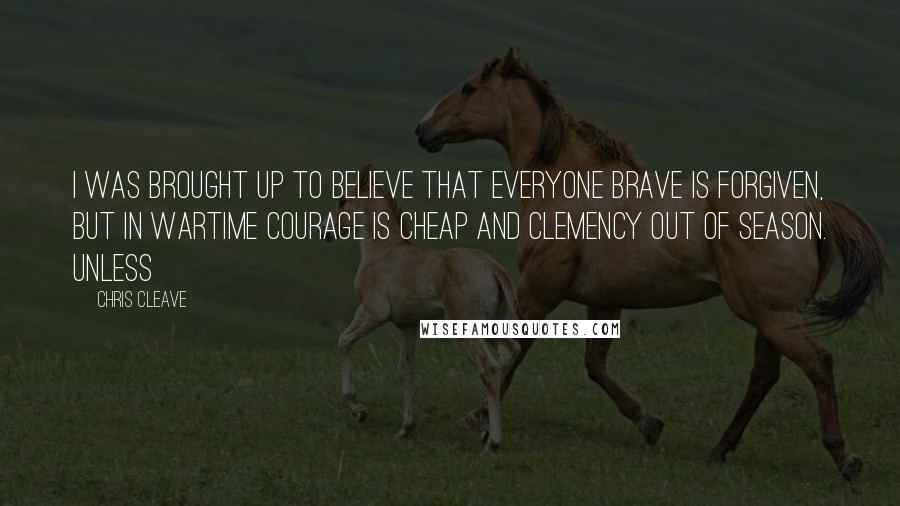 Chris Cleave Quotes: I was brought up to believe that everyone brave is forgiven, but in wartime courage is cheap and clemency out of season. Unless