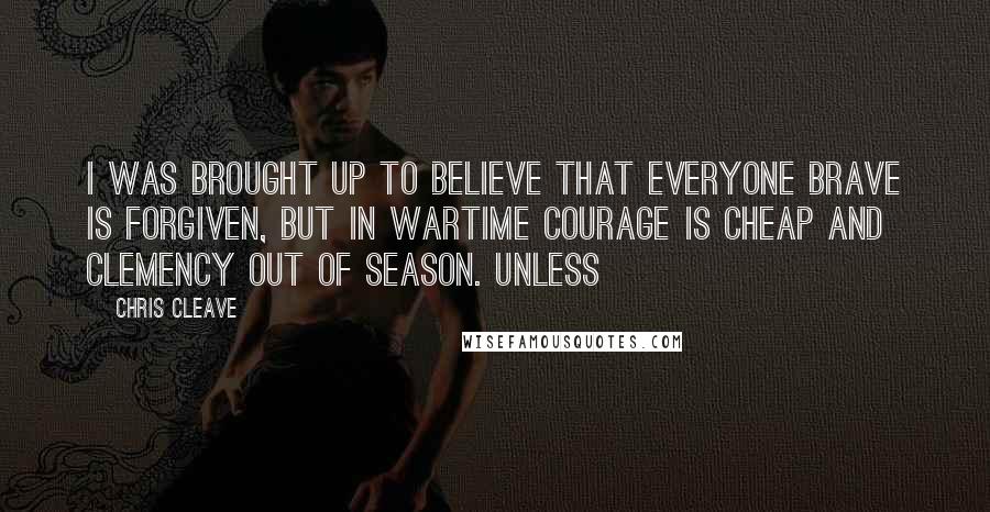 Chris Cleave Quotes: I was brought up to believe that everyone brave is forgiven, but in wartime courage is cheap and clemency out of season. Unless