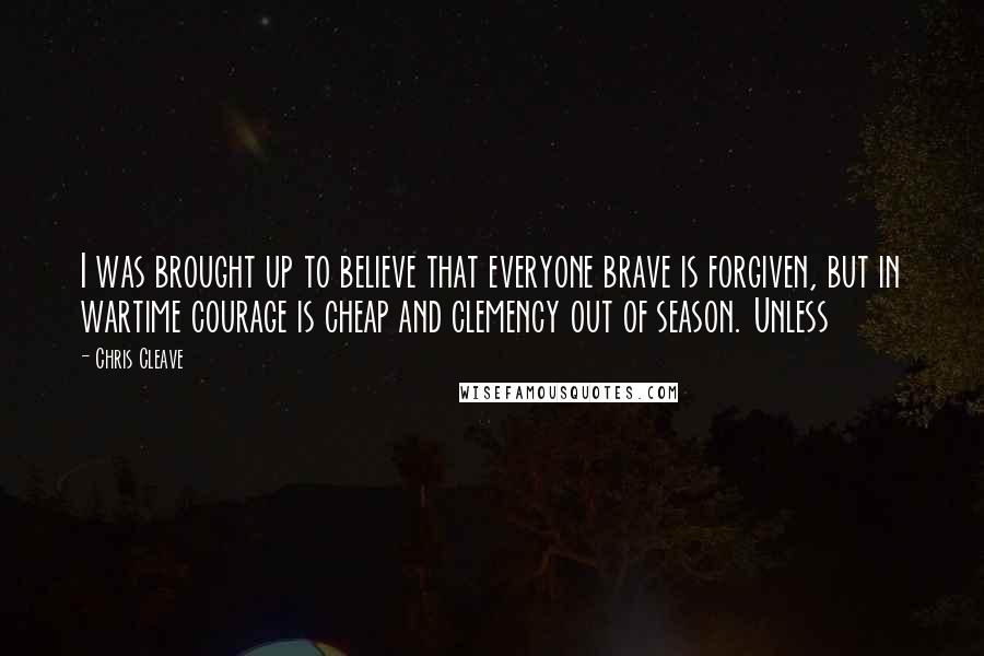 Chris Cleave Quotes: I was brought up to believe that everyone brave is forgiven, but in wartime courage is cheap and clemency out of season. Unless