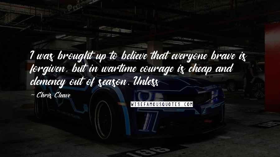 Chris Cleave Quotes: I was brought up to believe that everyone brave is forgiven, but in wartime courage is cheap and clemency out of season. Unless