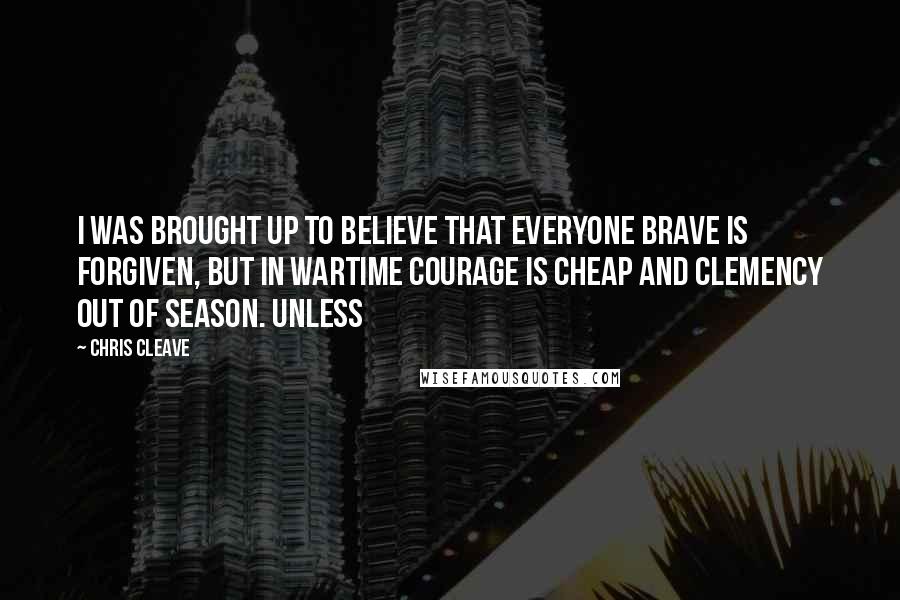 Chris Cleave Quotes: I was brought up to believe that everyone brave is forgiven, but in wartime courage is cheap and clemency out of season. Unless