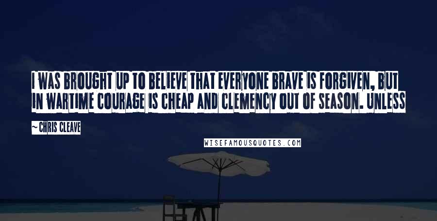 Chris Cleave Quotes: I was brought up to believe that everyone brave is forgiven, but in wartime courage is cheap and clemency out of season. Unless