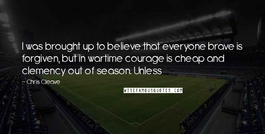 Chris Cleave Quotes: I was brought up to believe that everyone brave is forgiven, but in wartime courage is cheap and clemency out of season. Unless