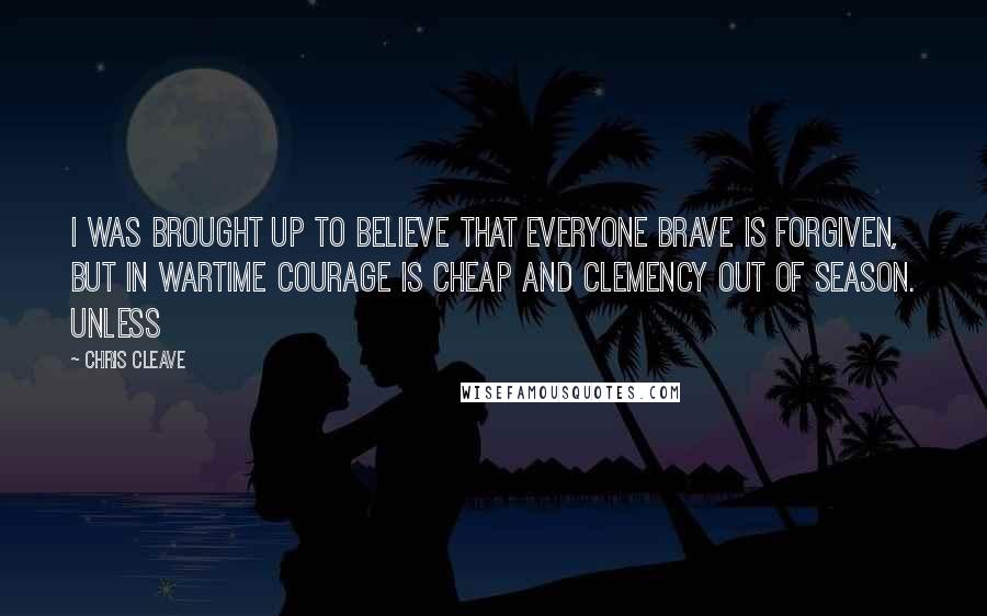 Chris Cleave Quotes: I was brought up to believe that everyone brave is forgiven, but in wartime courage is cheap and clemency out of season. Unless