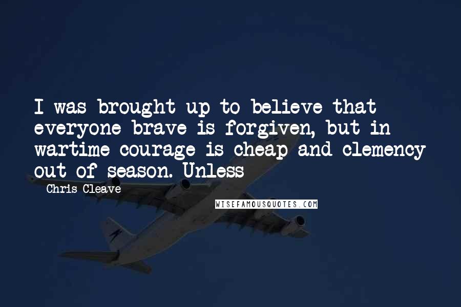 Chris Cleave Quotes: I was brought up to believe that everyone brave is forgiven, but in wartime courage is cheap and clemency out of season. Unless
