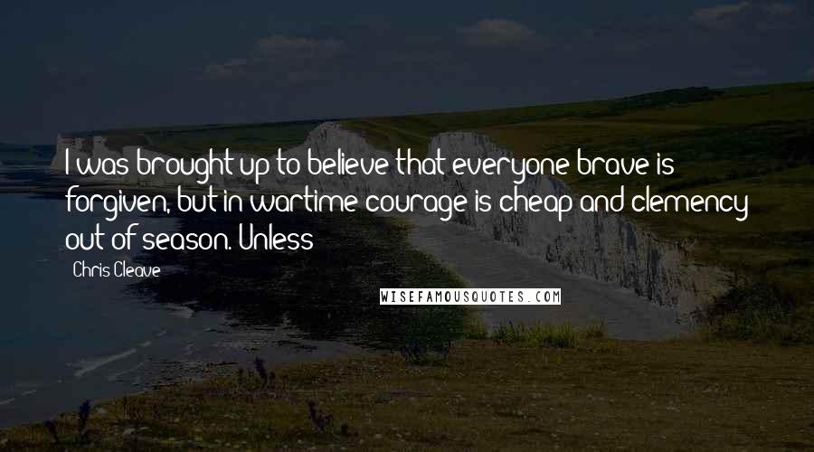 Chris Cleave Quotes: I was brought up to believe that everyone brave is forgiven, but in wartime courage is cheap and clemency out of season. Unless