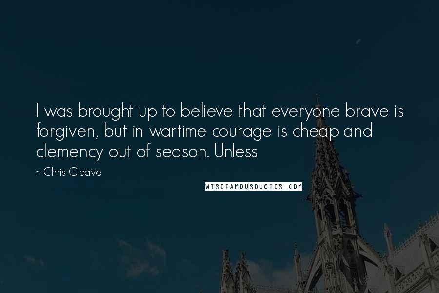 Chris Cleave Quotes: I was brought up to believe that everyone brave is forgiven, but in wartime courage is cheap and clemency out of season. Unless