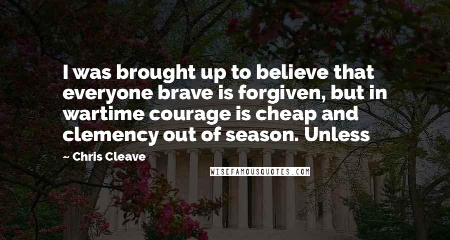 Chris Cleave Quotes: I was brought up to believe that everyone brave is forgiven, but in wartime courage is cheap and clemency out of season. Unless