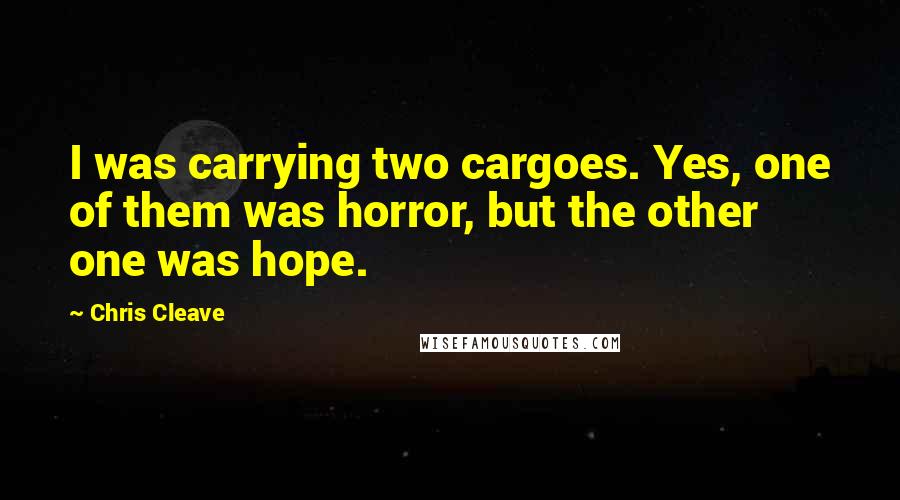 Chris Cleave Quotes: I was carrying two cargoes. Yes, one of them was horror, but the other one was hope.