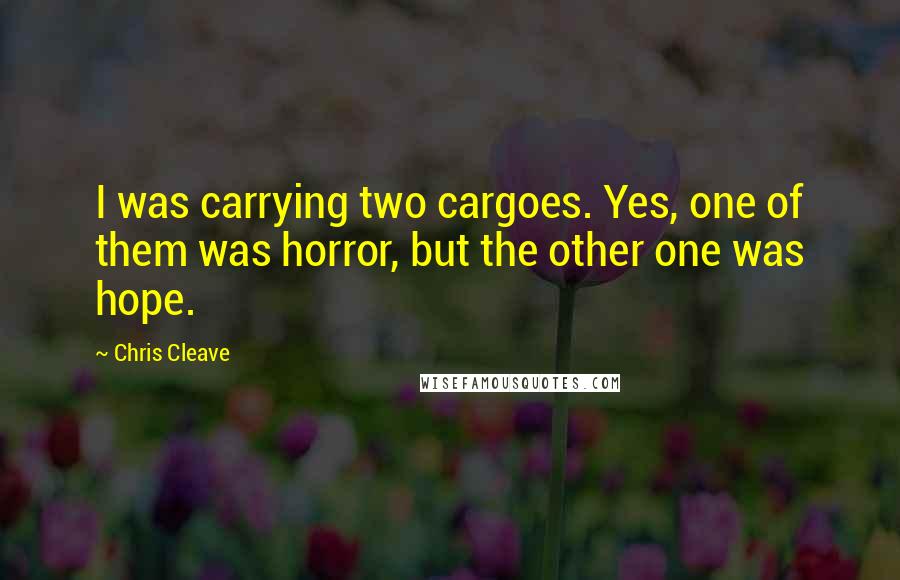 Chris Cleave Quotes: I was carrying two cargoes. Yes, one of them was horror, but the other one was hope.