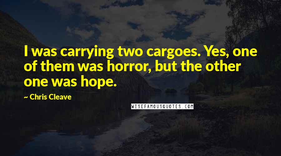 Chris Cleave Quotes: I was carrying two cargoes. Yes, one of them was horror, but the other one was hope.