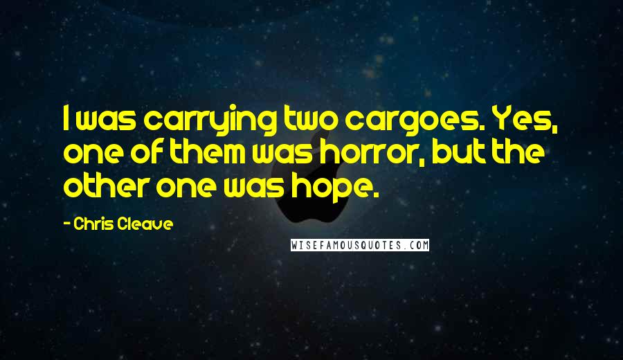 Chris Cleave Quotes: I was carrying two cargoes. Yes, one of them was horror, but the other one was hope.