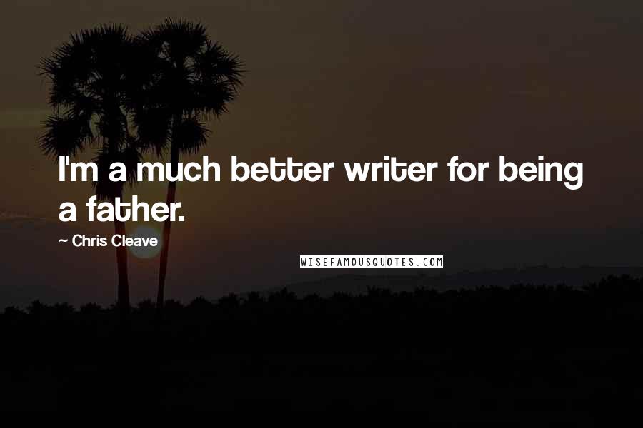 Chris Cleave Quotes: I'm a much better writer for being a father.