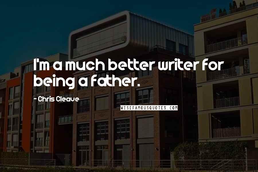 Chris Cleave Quotes: I'm a much better writer for being a father.