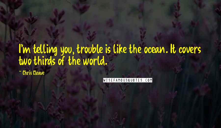 Chris Cleave Quotes: I'm telling you, trouble is like the ocean. It covers two thirds of the world.