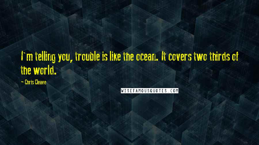 Chris Cleave Quotes: I'm telling you, trouble is like the ocean. It covers two thirds of the world.