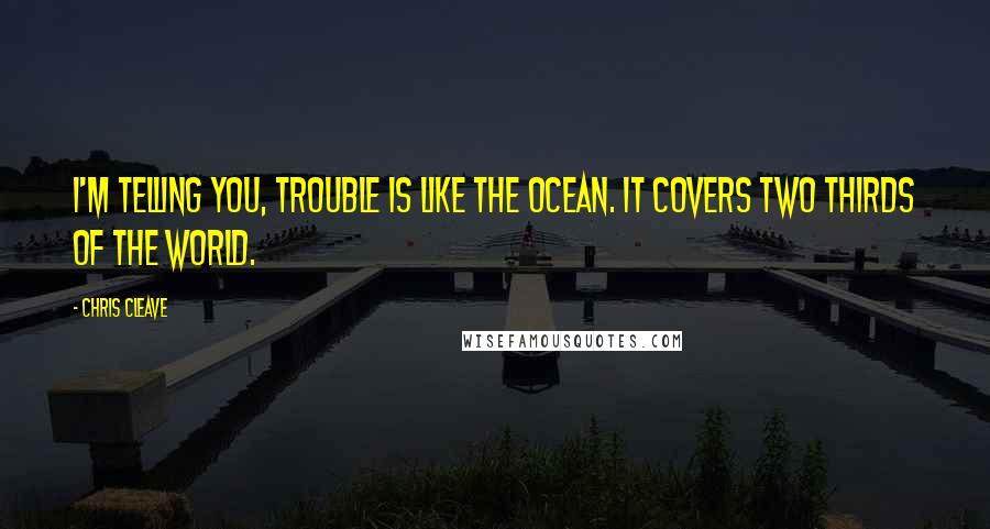 Chris Cleave Quotes: I'm telling you, trouble is like the ocean. It covers two thirds of the world.