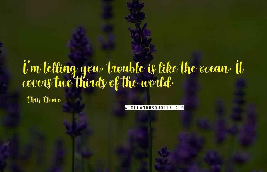 Chris Cleave Quotes: I'm telling you, trouble is like the ocean. It covers two thirds of the world.