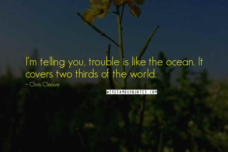 Chris Cleave Quotes: I'm telling you, trouble is like the ocean. It covers two thirds of the world.