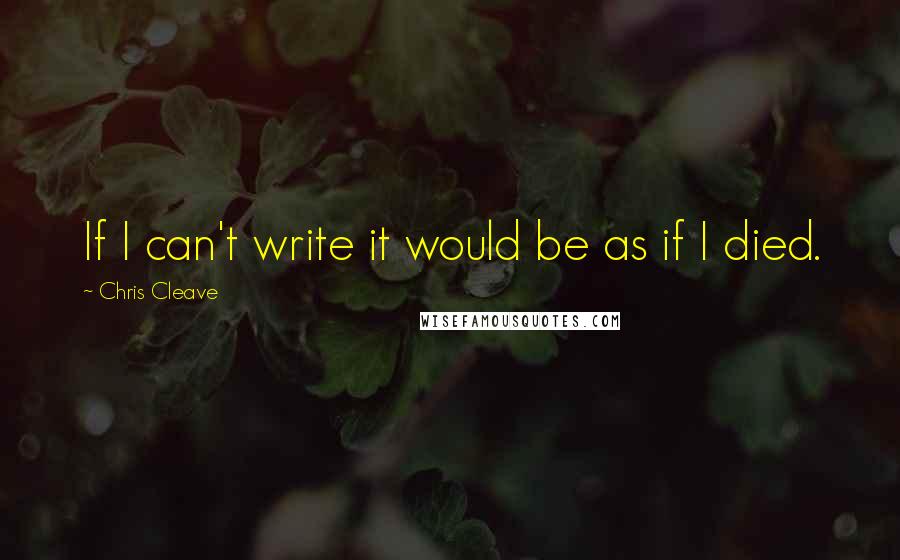 Chris Cleave Quotes: If I can't write it would be as if I died.