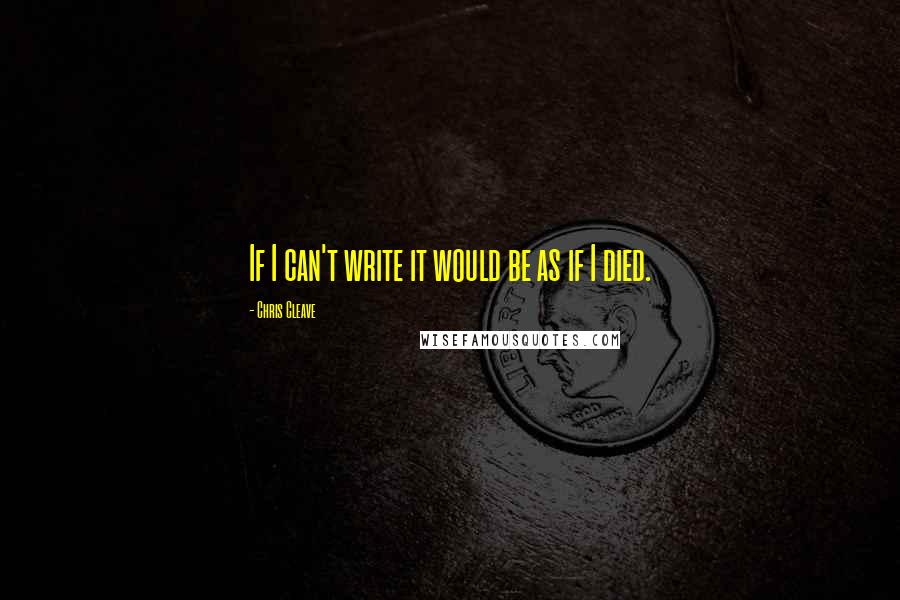 Chris Cleave Quotes: If I can't write it would be as if I died.