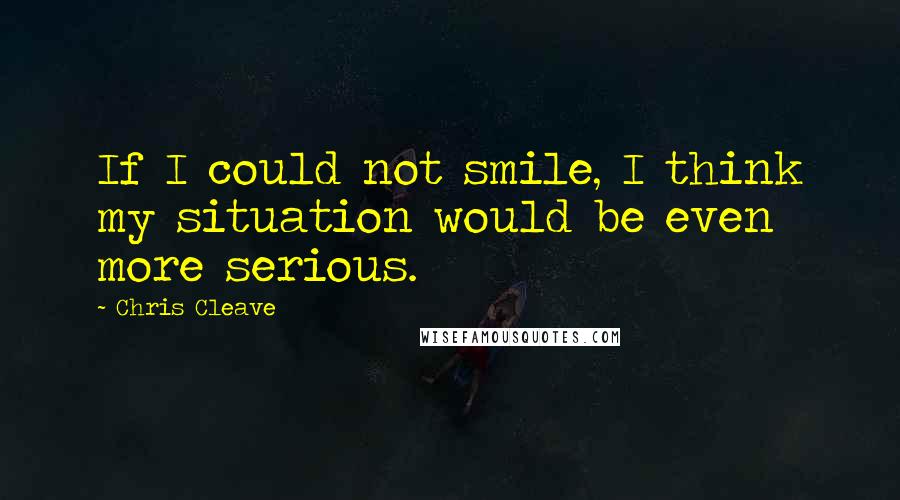 Chris Cleave Quotes: If I could not smile, I think my situation would be even more serious.