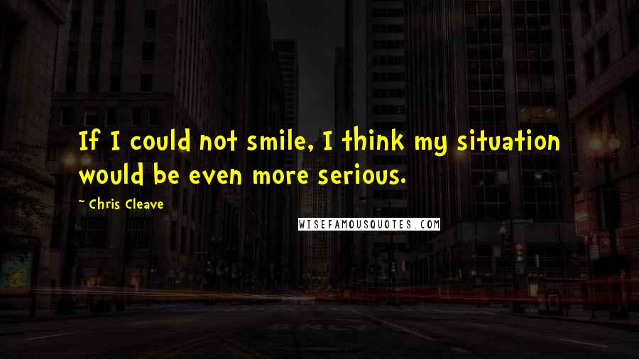 Chris Cleave Quotes: If I could not smile, I think my situation would be even more serious.