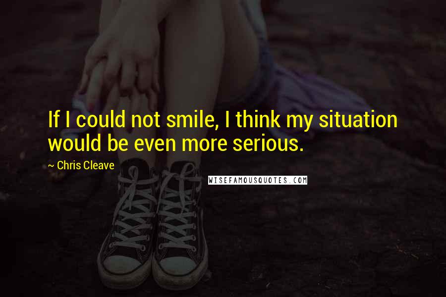 Chris Cleave Quotes: If I could not smile, I think my situation would be even more serious.