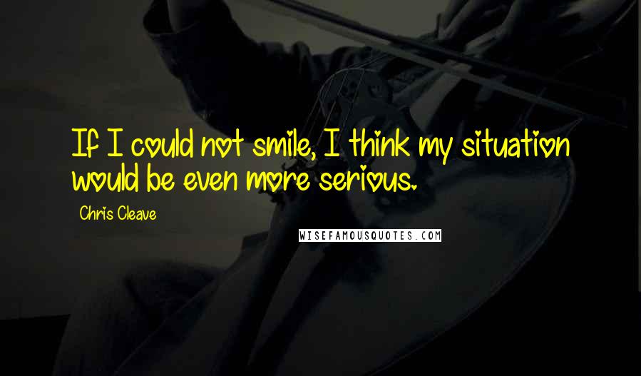 Chris Cleave Quotes: If I could not smile, I think my situation would be even more serious.