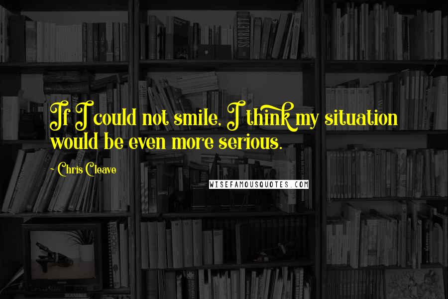 Chris Cleave Quotes: If I could not smile, I think my situation would be even more serious.