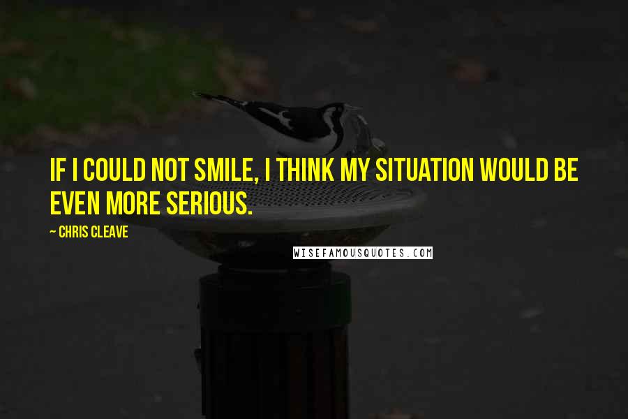 Chris Cleave Quotes: If I could not smile, I think my situation would be even more serious.