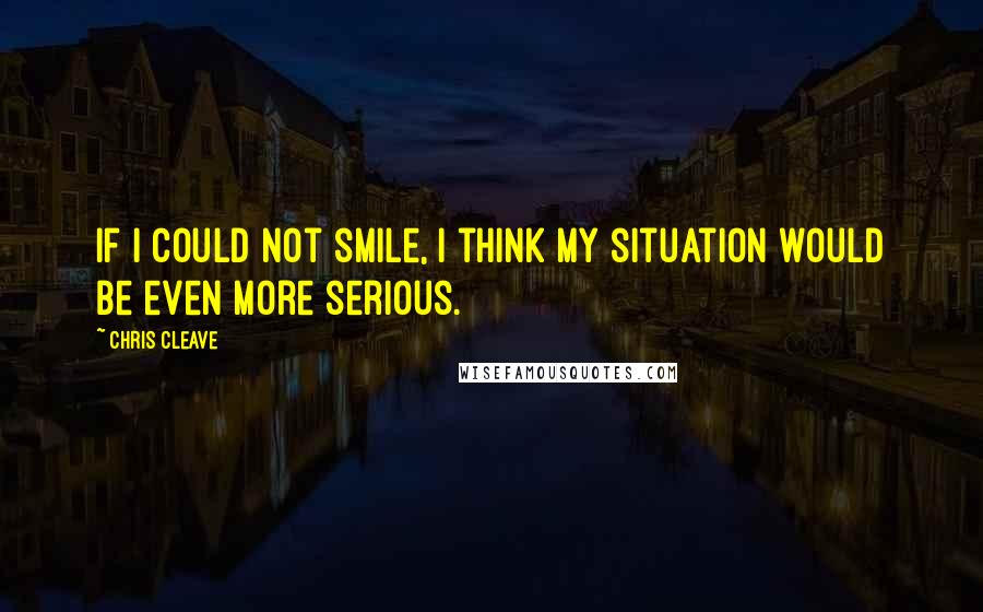 Chris Cleave Quotes: If I could not smile, I think my situation would be even more serious.