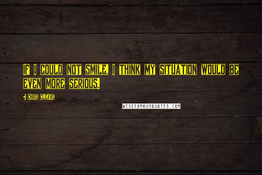 Chris Cleave Quotes: If I could not smile, I think my situation would be even more serious.