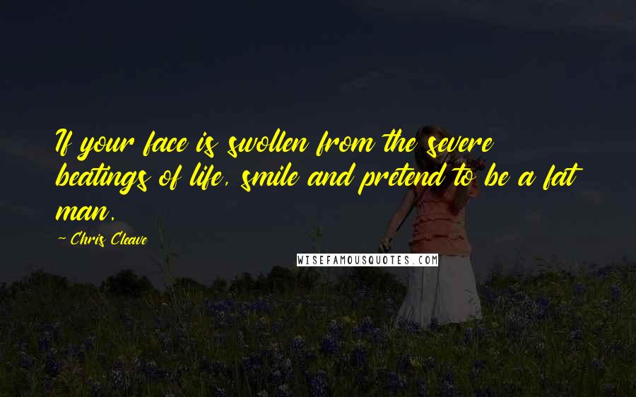 Chris Cleave Quotes: If your face is swollen from the severe beatings of life, smile and pretend to be a fat man.