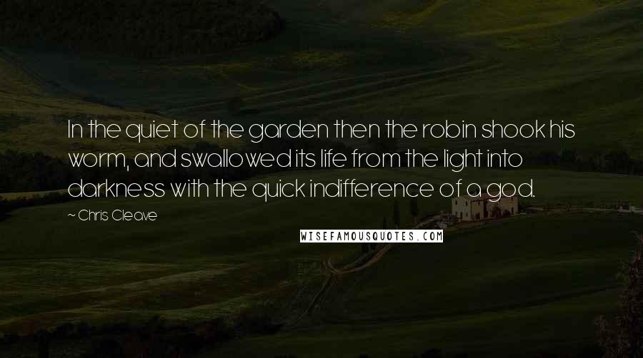 Chris Cleave Quotes: In the quiet of the garden then the robin shook his worm, and swallowed its life from the light into darkness with the quick indifference of a god.